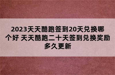 2023天天酷跑签到20天兑换哪个好 天天酷跑二十天签到兑换奖励多久更新